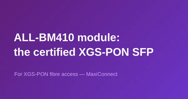 The ALL-BM410 XGS-PON SFP Module Certified for Swisscom BBCS is Now Available at MaxiConnect