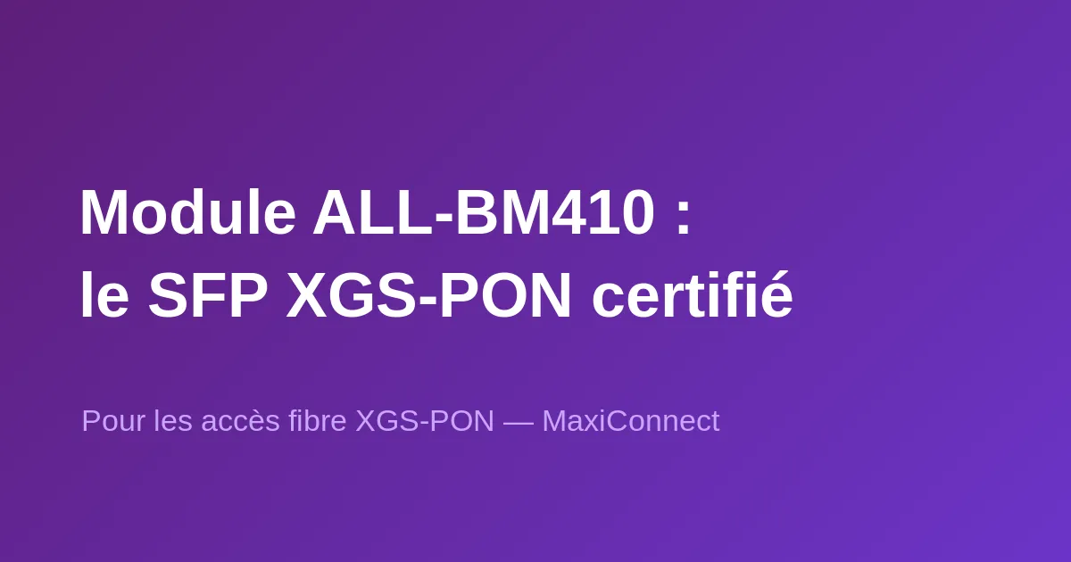 Le module SFP XGS-PON ALL-BM410 certifié Swisscom BBCS est disponible chez MaxiConnect