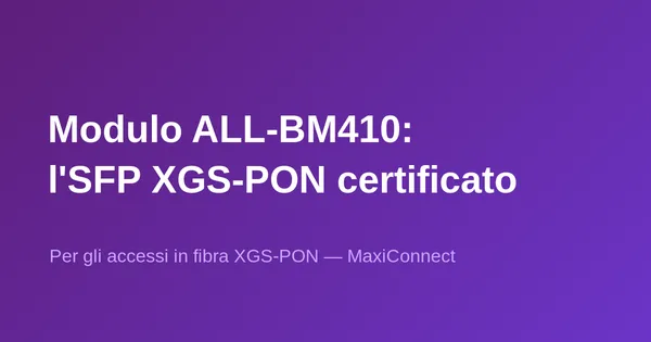 Il modulo SFP XGS-PON ALL-BM410 certificato Swisscom BBCS è disponibile da MaxiConnect