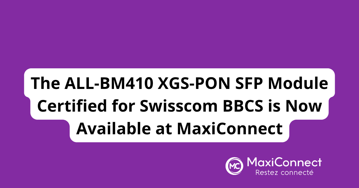The ALL-BM410 XGS-PON SFP Module Certified for Swisscom BBCS is Now Available at MaxiConnect